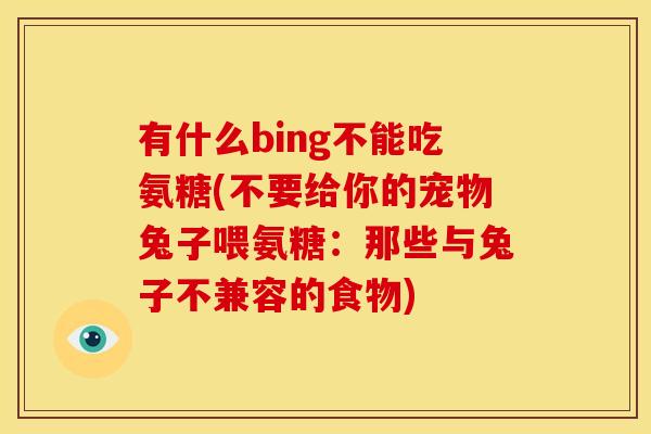 有什么bing不能吃氨糖(不要给你的宠物兔子喂氨糖:那些与兔子不兼容的食物) 有什么bing不能吃氨糖(不要给你的宠物兔子喂氨糖:那些与兔子不兼容的食物)