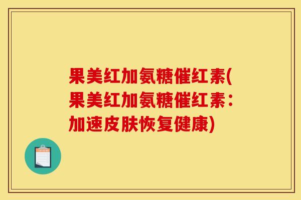 果美红加氨糖催红素(果美红加氨糖催红素:加速恢复健康) 果美红加氨糖催红素(果美红加氨糖催红素:加速恢复健康)
