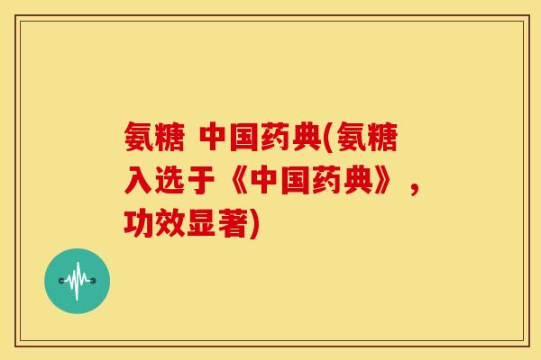 氨糖 中国药典(氨糖入选于《中国药典》,功效显著) 氨糖 中国药典(氨糖入选于《中国药典》,功效显著)
