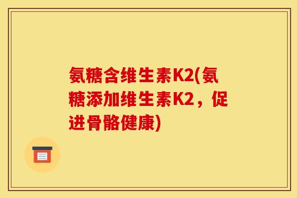 氨糖含维生素K2(氨糖添加维生素K2,促进骨骼健康) 氨糖含维生素K2(氨糖添加维生素K2,促进骨骼健康)