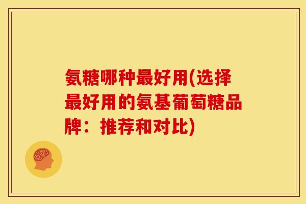 氨糖哪种好用(选择好用的氨基葡萄糖品牌：推荐和对比)