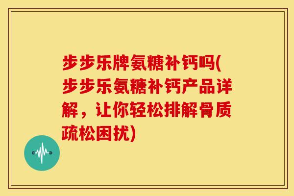 步步乐牌氨糖补钙吗(步步乐氨糖补钙产品详解,让你轻松排解困扰) 步步乐牌氨糖补钙吗(步步乐氨糖补钙产品详解,让你轻松排解困扰)