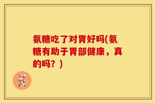 氨糖吃了对胃好吗(氨糖有助于胃部健康，真的吗？)
