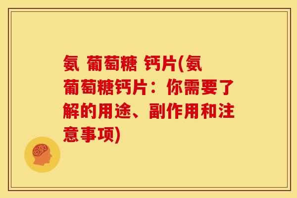 氨 葡萄糖 钙片(氨葡萄糖钙片:你需要了解的用途、副作用和注意事项) 氨 葡萄糖 钙片(氨葡萄糖钙片:你需要了解的用途、副作用和注意事项)