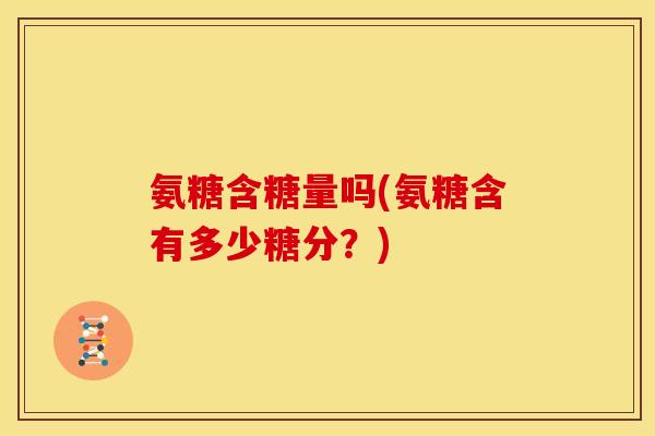 氨糖含糖量吗(氨糖含有多少糖分？)