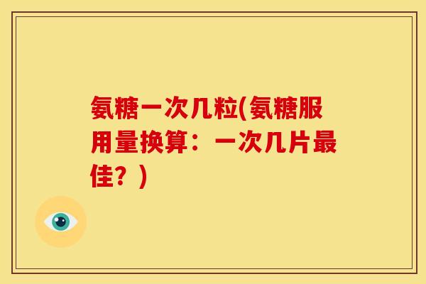 氨糖一次几粒(氨糖服用量换算：一次几片佳？)