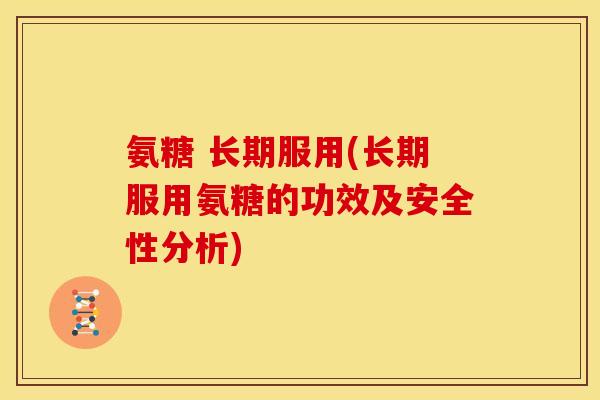 氨糖 长期服用(长期服用氨糖的功效及安全性分析)