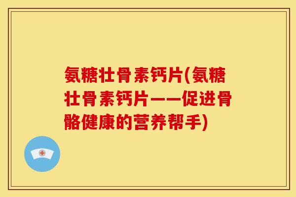氨糖壮骨素钙片(氨糖壮骨素钙片——促进骨骼健康的营养帮手)