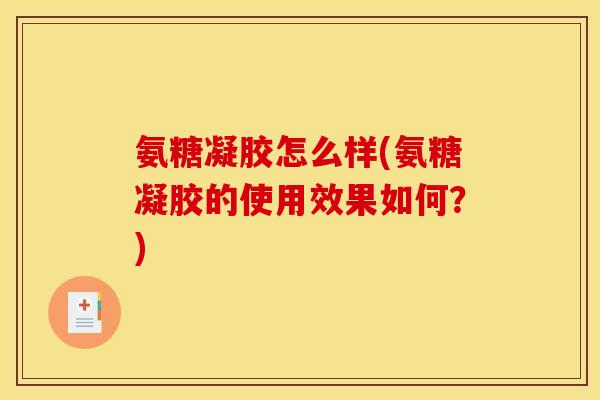氨糖凝胶怎么样(氨糖凝胶的使用效果如何？)