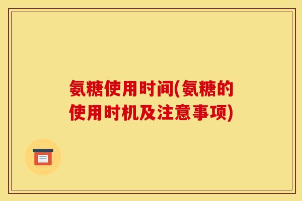 氨糖使用时间(氨糖的使用时机及注意事项)