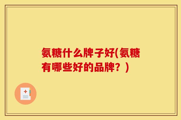氨糖什么牌子好(氨糖有哪些好的品牌?) 氨糖什么牌子好(氨糖有哪些好的品牌?)