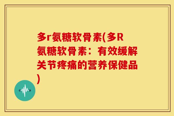 多r氨糖软骨素(多R氨糖软骨素:有效缓解关节的营养保健品) 多r氨糖软骨素(多R氨糖软骨素:有效缓解关节的营养保健品)