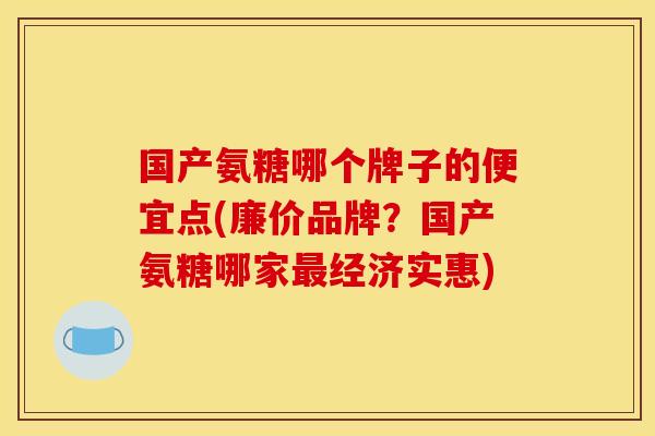 国产氨糖哪个牌子的便宜点(廉价品牌?国产氨糖哪家经济实惠) 国产氨糖哪个牌子的便宜点(廉价品牌?国产氨糖哪家经济实惠)