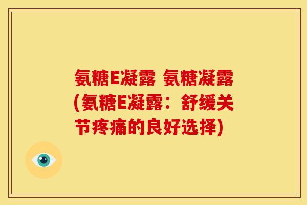 氨糖E凝露 氨糖凝露(氨糖E凝露:舒缓关节的良好选择) 氨糖E凝露 氨糖凝露(氨糖E凝露:舒缓关节的良好选择)