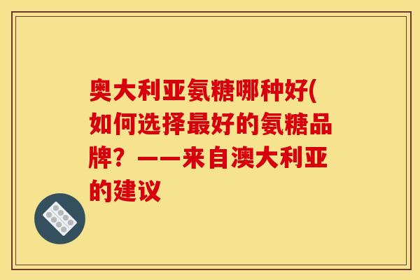 奥大利亚氨糖哪种好(如何选择好的氨糖品牌？——来自澳大利亚的建议