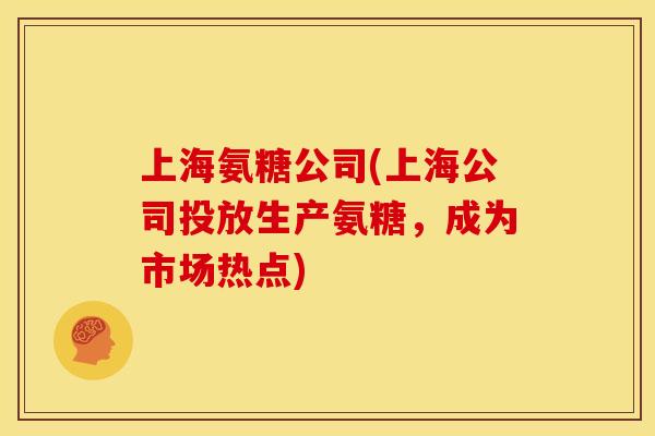 上海氨糖公司(上海公司投放生产氨糖,成为市场热点) 上海氨糖公司(上海公司投放生产氨糖,成为市场热点)