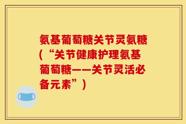 氨基葡萄糖关节灵氨糖(“关节健康护理氨基葡萄糖——关节灵活必备元素”)