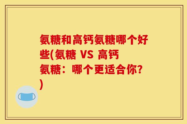 氨糖和高钙氨糖哪个好些(氨糖 VS 高钙氨糖：哪个更适合你？)