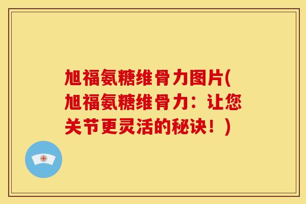 旭福氨糖维骨力图片(旭福氨糖维骨力：让您关节更灵活的秘诀！)