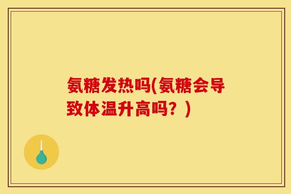 氨糖发热吗(氨糖会导致体温升高吗?) 氨糖发热吗(氨糖会导致体温升高吗?)