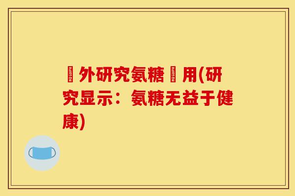 國外研究氨糖沒用(研究显示：氨糖无益于健康)
