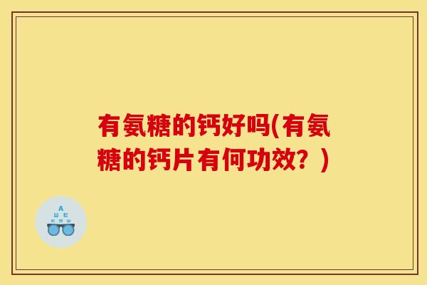 有氨糖的钙好吗(有氨糖的钙片有何功效?) 有氨糖的钙好吗(有氨糖的钙片有何功效?)