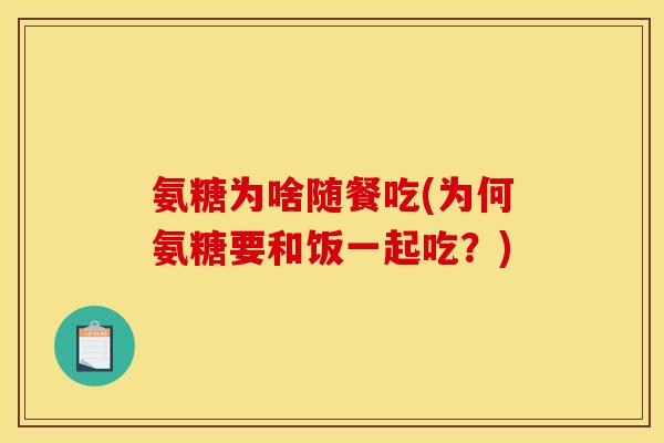 氨糖为啥随餐吃(为何氨糖要和饭一起吃?) 氨糖为啥随餐吃(为何氨糖要和饭一起吃?)