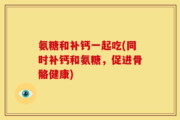 氨糖和补钙一起吃(同时补钙和氨糖,促进骨骼健康) 氨糖和补钙一起吃(同时补钙和氨糖,促进骨骼健康)