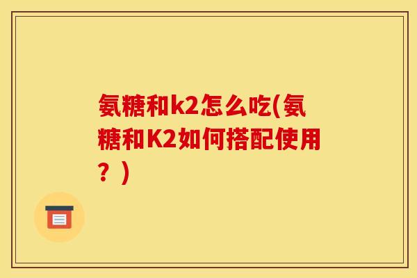 氨糖和k2怎么吃(氨糖和K2如何搭配使用?) 氨糖和k2怎么吃(氨糖和K2如何搭配使用?)