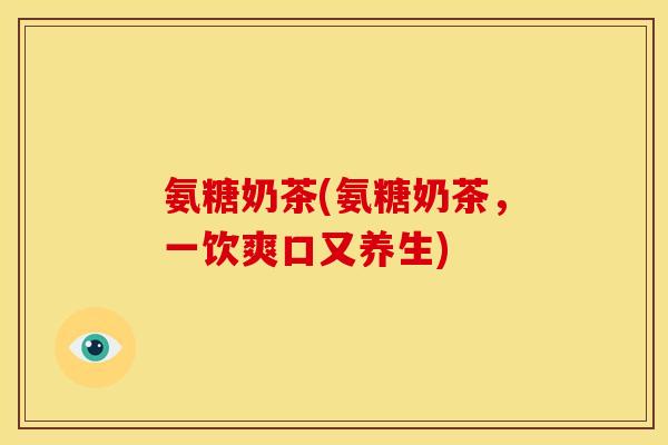 氨糖奶茶(氨糖奶茶，一饮爽口又养生)