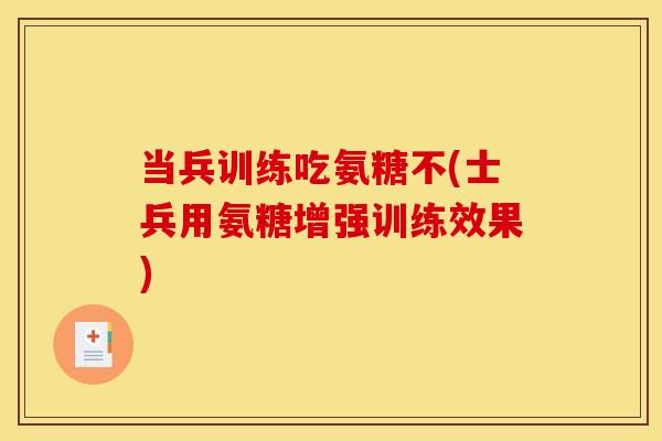 当兵训练吃氨糖不(士兵用氨糖增强训练效果) 当兵训练吃氨糖不(士兵用氨糖增强训练效果)
