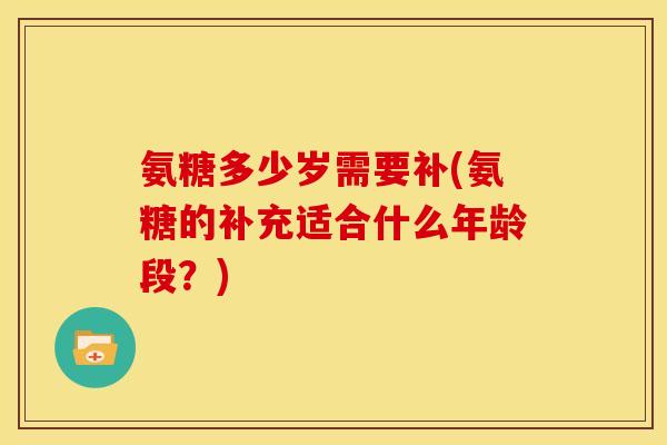 氨糖多少岁需要补(氨糖的补充适合什么年龄段?) 氨糖多少岁需要补(氨糖的补充适合什么年龄段?)