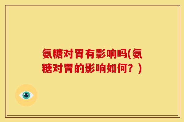 氨糖对胃有影响吗(氨糖对胃的影响如何?) 氨糖对胃有影响吗(氨糖对胃的影响如何?)