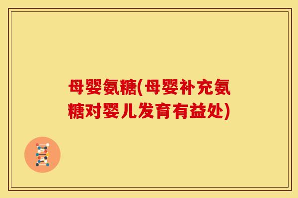 母婴氨糖(母婴补充氨糖对婴儿发育有益处) 母婴氨糖(母婴补充氨糖对婴儿发育有益处)