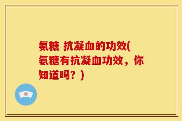 氨糖 抗凝的功效(氨糖有抗凝功效,你知道吗?) 氨糖 抗凝的功效(氨糖有抗凝功效,你知道吗?)