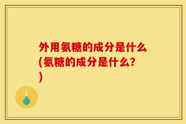 外用氨糖的成分是什么(氨糖的成分是什么?) 外用氨糖的成分是什么(氨糖的成分是什么?)
