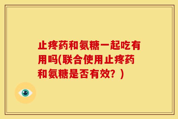 止疼药和氨糖一起吃有用吗(联合使用止疼药和氨糖是否有效?) 止疼药和氨糖一起吃有用吗(联合使用止疼药和氨糖是否有效?)