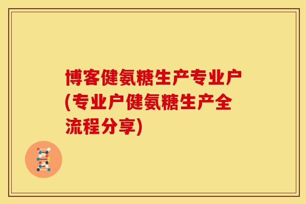 博客健氨糖生产专业户(专业户健氨糖生产全流程分享) 博客健氨糖生产专业户(专业户健氨糖生产全流程分享)