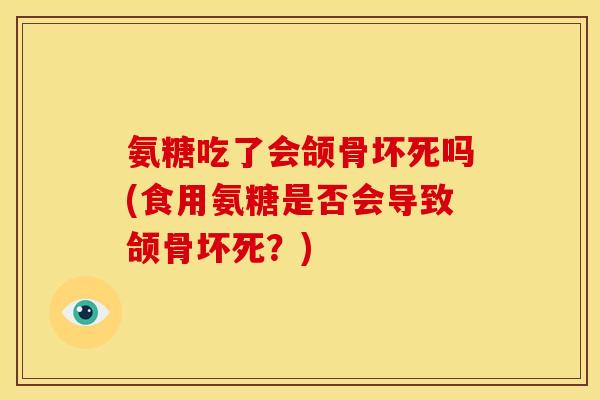 氨糖吃了会颌骨坏死吗(食用氨糖是否会导致颌骨坏死?) 氨糖吃了会颌骨坏死吗(食用氨糖是否会导致颌骨坏死?)