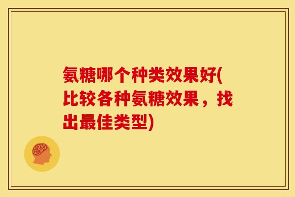 氨糖哪个种类效果好(比较各种氨糖效果，找出佳类型)