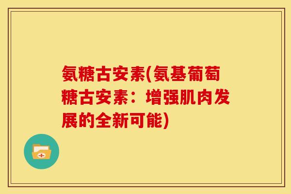氨糖古安素(氨基葡萄糖古安素:增强肌肉发展的全新可能) 氨糖古安素(氨基葡萄糖古安素:增强肌肉发展的全新可能)