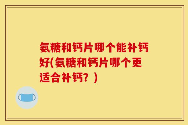氨糖和钙片哪个能补钙好(氨糖和钙片哪个更适合补钙?) 氨糖和钙片哪个能补钙好(氨糖和钙片哪个更适合补钙?)