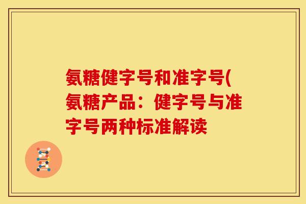氨糖健字号和准字号(氨糖产品：健字号与准字号两种标准解读