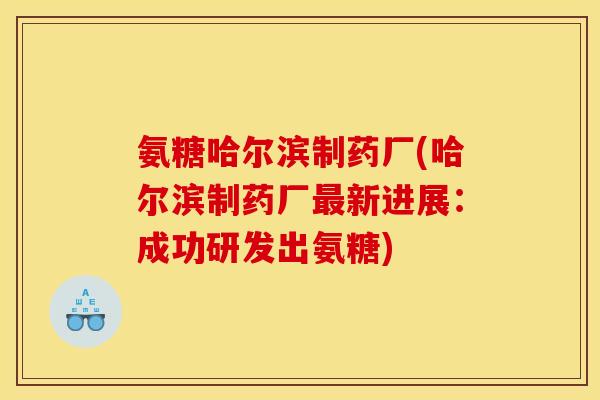 氨糖哈尔滨制药厂(哈尔滨制药厂新进展：成功研发出氨糖)