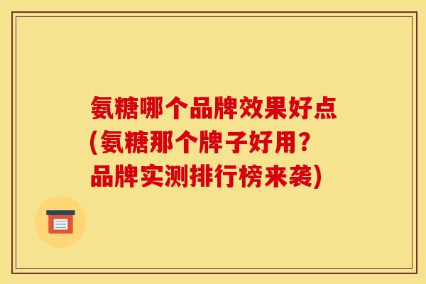 氨糖哪个品牌效果好点(氨糖那个牌子好用?品牌实测排行榜来袭) 氨糖哪个品牌效果好点(氨糖那个牌子好用?品牌实测排行榜来袭)