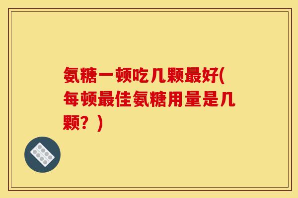 氨糖一顿吃几颗好(每顿佳氨糖用量是几颗？)