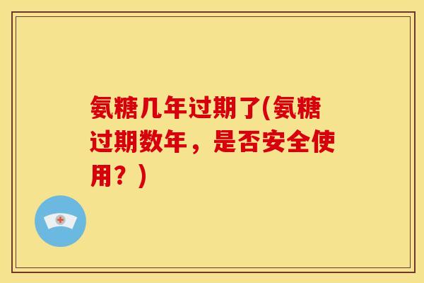 氨糖几年过期了(氨糖过期数年,是否安全使用?) 氨糖几年过期了(氨糖过期数年,是否安全使用?)
