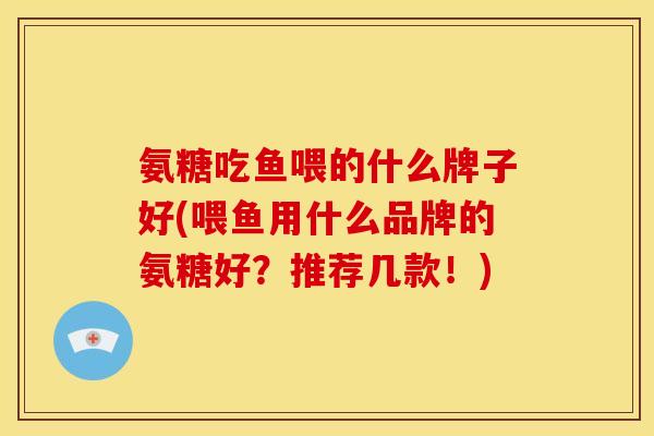 氨糖吃鱼喂的什么牌子好(喂鱼用什么品牌的氨糖好?推荐几款!) 氨糖吃鱼喂的什么牌子好(喂鱼用什么品牌的氨糖好?推荐几款!)
