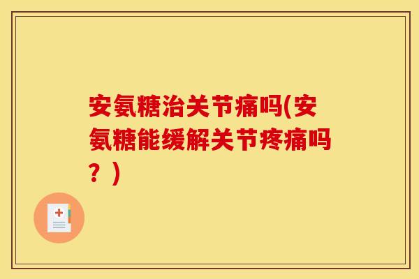 安氨糖关节痛吗(安氨糖能缓解关节吗?) 安氨糖关节痛吗(安氨糖能缓解关节吗?)
