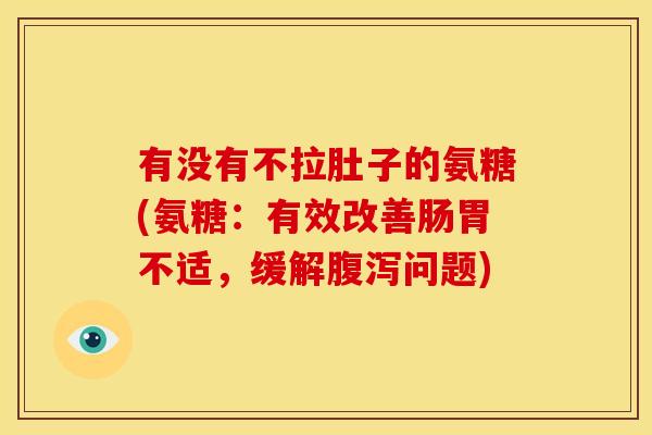 有没有不拉肚子的氨糖(氨糖:有效改善肠胃不适,缓解问题) 有没有不拉肚子的氨糖(氨糖:有效改善肠胃不适,缓解问题)